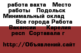 работа.вахта › Место работы ­ Подольск › Минимальный оклад ­ 36 000 - Все города Работа » Вакансии   . Карелия респ.,Сортавала г.